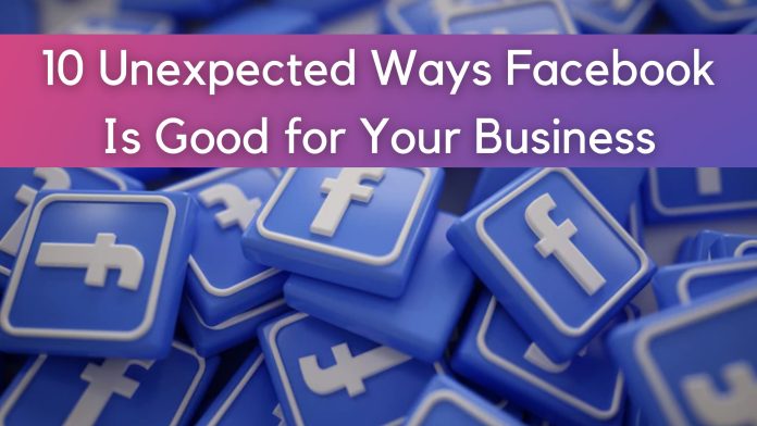 10 Unexpected Ways Facebook Is Good for Your Business